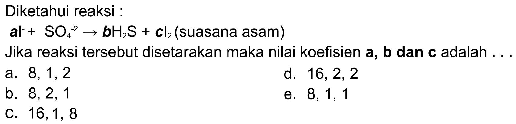 Diketahui reaksi : al+(-2) SO 4->bH2S+cl2  (suasana asam)Jika reaksi tersebut disetarakan maka nilai koefisien  a, b  dan  c  adalah . .