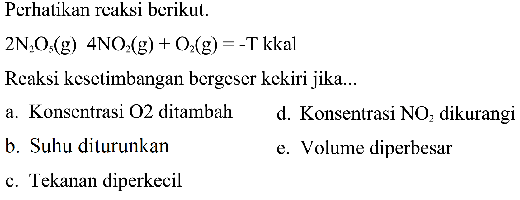 Perhatikan reaksi berikut. 2N2O5(g) 4NO2(g)+O2(g)=-T kkalReaksi kesetimbangan bergeser kekiri jika...