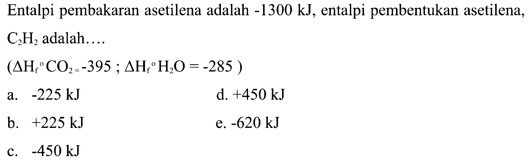 Entalpi pembakaran asetilena adalah -1300 kJ , entalpi pembentukan asetilena, C2H2 adalah....(segitiga Hf CO2=-395;segitiga Hf H2O=-285)