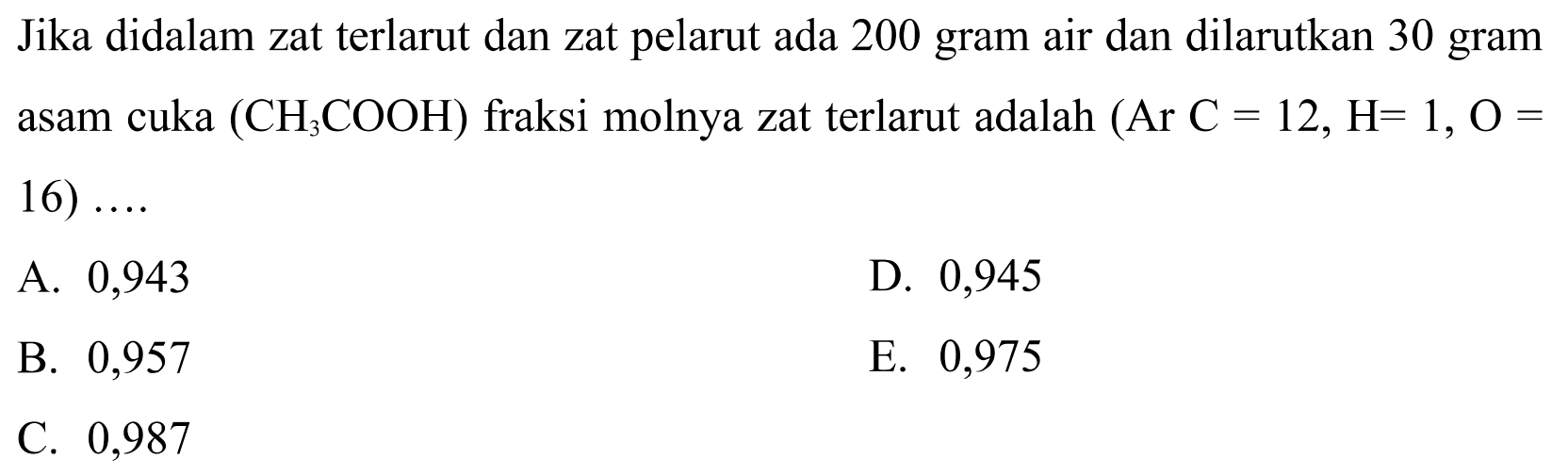 Jika didalam zat terlarut dan zat pelarut ada 200 gram air dan dilarutkan 30 gram asam cuka  (CH3COOH)  fraksi molnya zat terlarut adalah  (Ar C=12, H=1, O=  16) ....