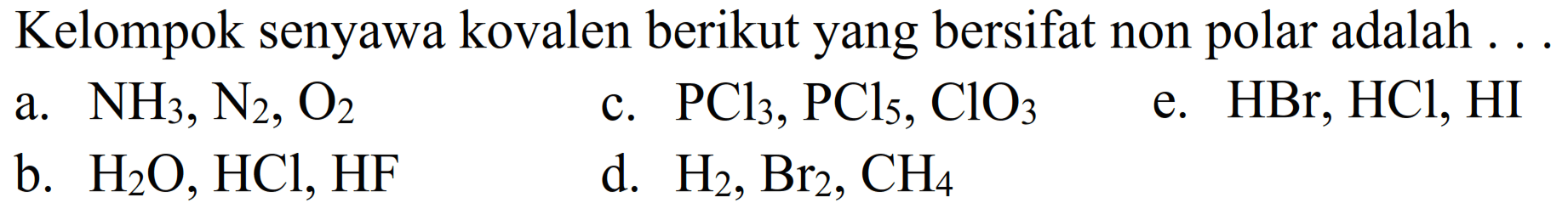 Kelompok senyawa kovalen berikut yang bersifat non polar adalah . .
a. NH3, N2, O2
c. PCl3, PCl5, ClO3
e. HBr, HCl, HI
b. H2 O, HCl, HF
d. H2, Br2, CH4