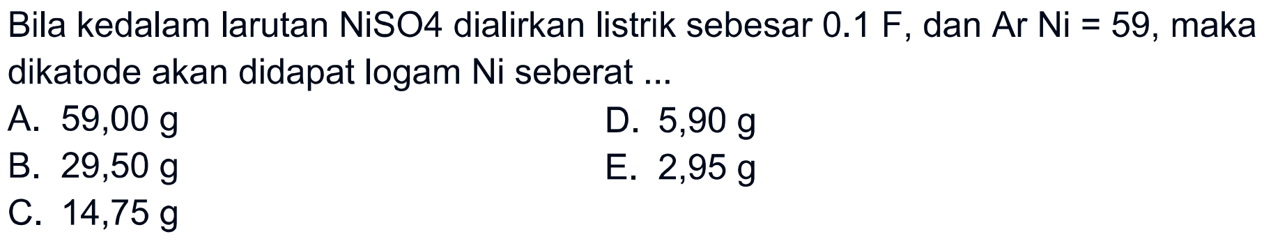 Bila kedalam larutan NiSO4 dialirkan listrik sebesar 0.1 F, dan Ar Ni=59, maka dikatode akan didapat logam Ni seberat ... 