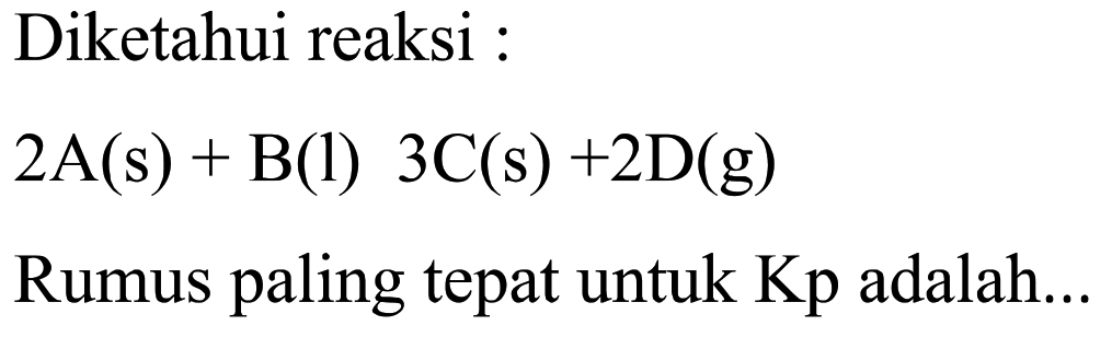 Diketahui reaksi :2A(s)+B(l) 3C(s)+2 D(g) Rumus paling tepat untuk Kp adalah.... 