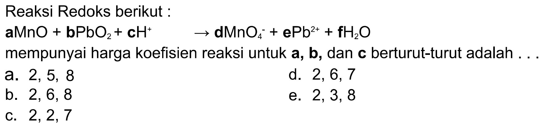 Reaksi Redoks berikut: aMnO + bPbO2 + cH^+ -> dMnO4^- + ePb^(2+) + fH2O mempunyai harga koefisien reaksi untuk a, b, dan c berturut-turut adalah ... 