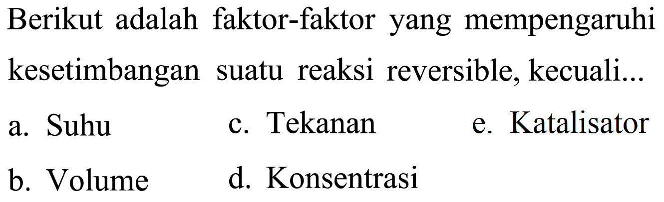 Berikut adalah faktor-faktor yang mempengaruhi kesetimbangan suatu reaksi reversible, kecuali... a. Suhu b. Volume c. Tekanan d. Konsentrasi e. Katalisator 