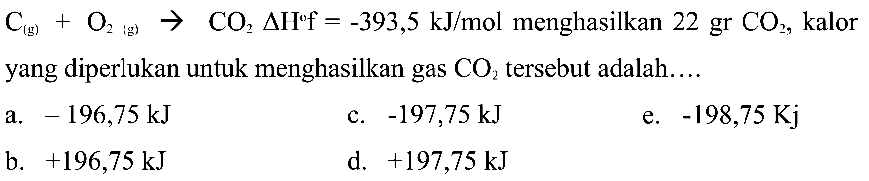 C(g) + O2(g) -> CO2 delta Hf=-393,5 kJ/mol menghasilkan 22 gr CO2, kalor yang diperlukan untuk menghasilkan gas CO2 tersebut adalah.... 