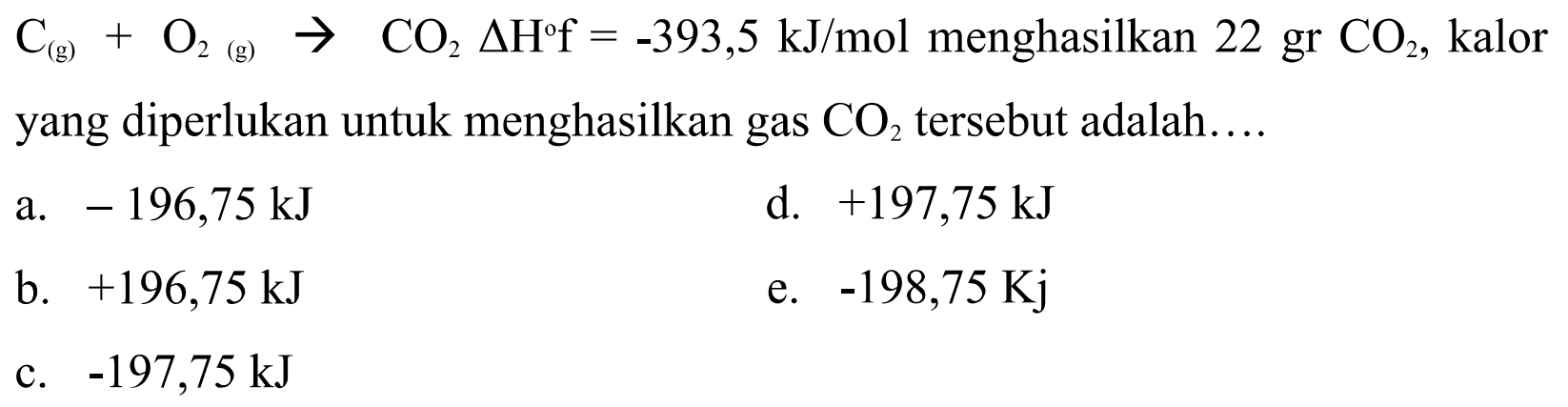 C(g) + O2(g) -> CO2 delta Hf=-393,5 kJ/mol menghasilkan 22 gr CO2, kalor yang diperlukan untuk menghasilkan gas CO2 tersebut adalah .... 