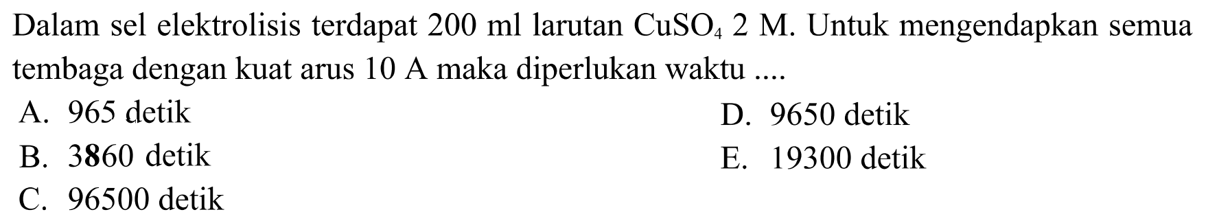 Dalam sel elektrolisis terdapat 200 ml larutan CuSO4 2 M. Untuk mengendapkan semua tembaga dengan kuat arus 10 A maka diperlukan waktu ....
