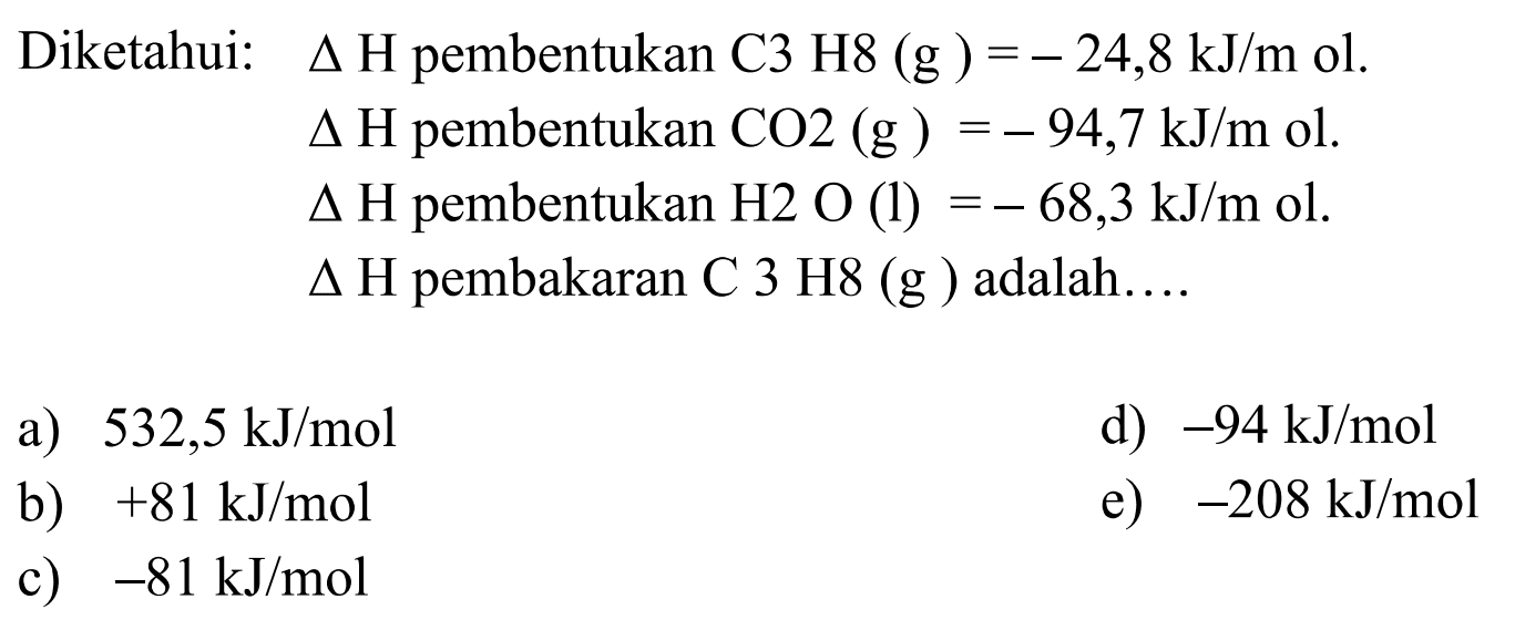 Diketahui: delta H pembentukan C3H8(g)=-24,8 kJ/m  ol.delta H  pembentukan  CO2(g)=-94,7 kJ/m ol .delta H  pembentukan  H2O(l)=-68,3 kJ/m ol .delta H  pembakaran  C3H8(g)  adalah  ... . 