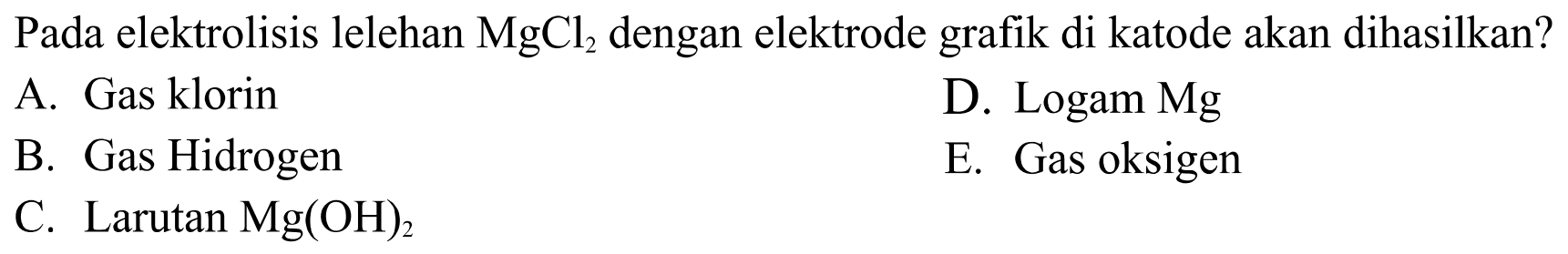 Pada elektrolisis lelehan  MgCl2  dengan elektrode grafik di katode akan dihasilkan? A. Gas klorin D. Logam Mg B. Gas Hidrogen E. Gas oksigen C. Larutan  Mg(OH)2 