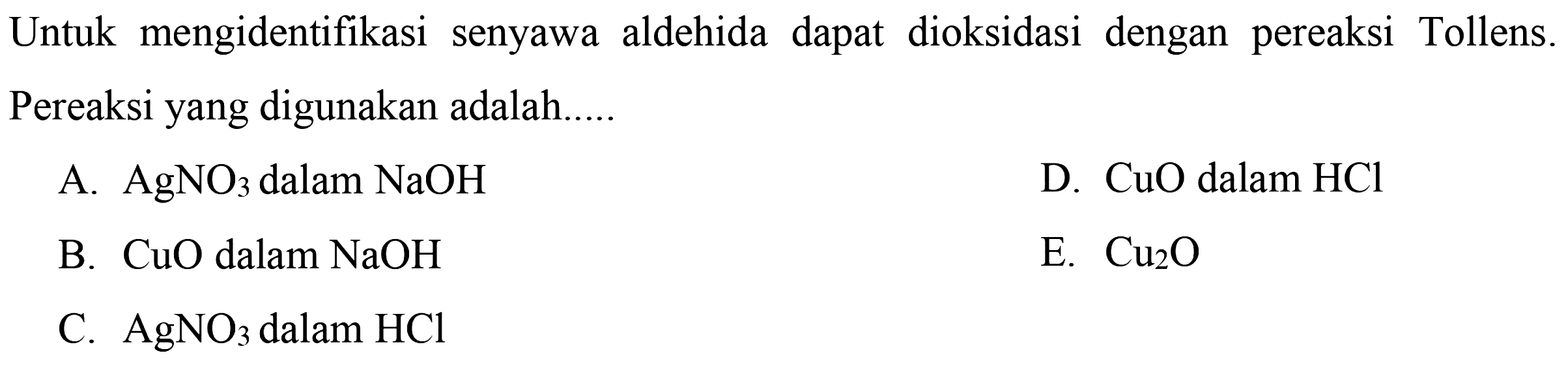 Untuk   mengidentifikasi senyawa   aldehida  dapat  dioksidasi  dengan  pereaksi Tollens. Pereaksi yang digunakan adalah A. AgNO3 dalam NaOH D. CuO dalam HCl B. CuO dalam NaOH E. Cu2O C. AgNO3 dalam HCl