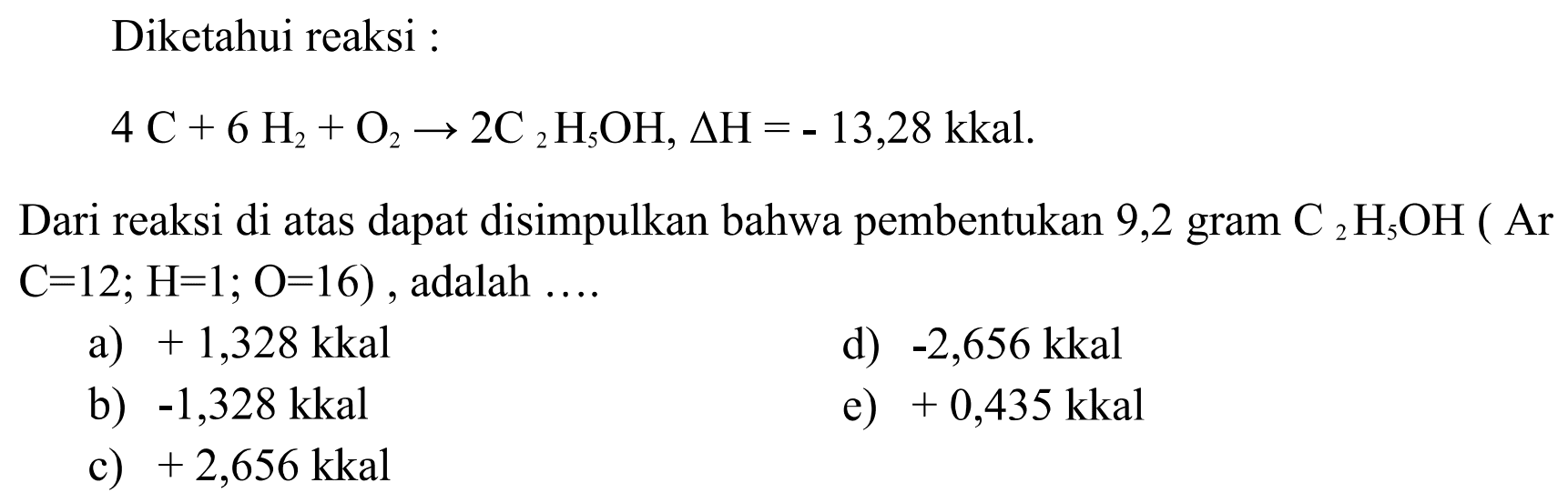 Diketahui reaksi: 4C + 6H2 + O2 -> 2C2H5OH, delta H=-13,28 kkal. Dari reaksi di atas dapat disimpulkan bahwa pembentukan 9,2 gram C2H5OH(Ar C=12; H=1; O=16), adalah .... 