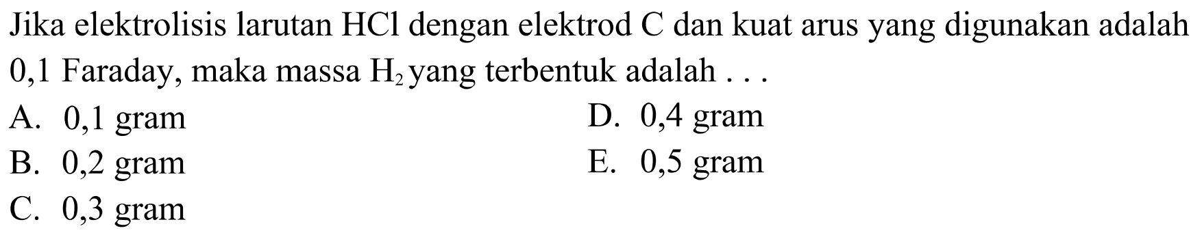 Jika elektrolisis larutan HCl dengan elektrod C dan kuat arus yang digunakan adalah 0,1 Faraday, maka massa H2 yang terbentuk adalah