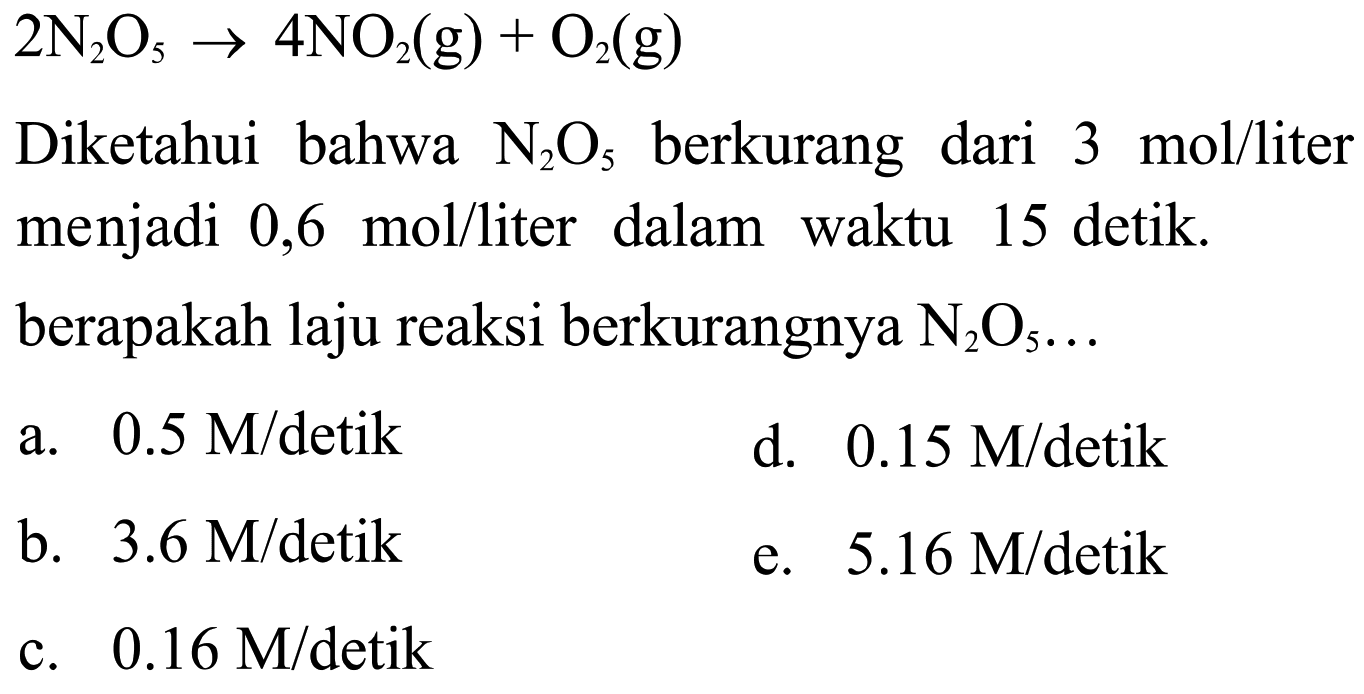  2N2O5 -> 4NO2(g) + O2(g)  Diketahui bahwa  N2O5  berkurang dari  3 mol/liter  menjadi  0,6 mol/liter  dalam waktu 15 detik. berapakah laju reaksi berkurangnya  N2O5 ... 