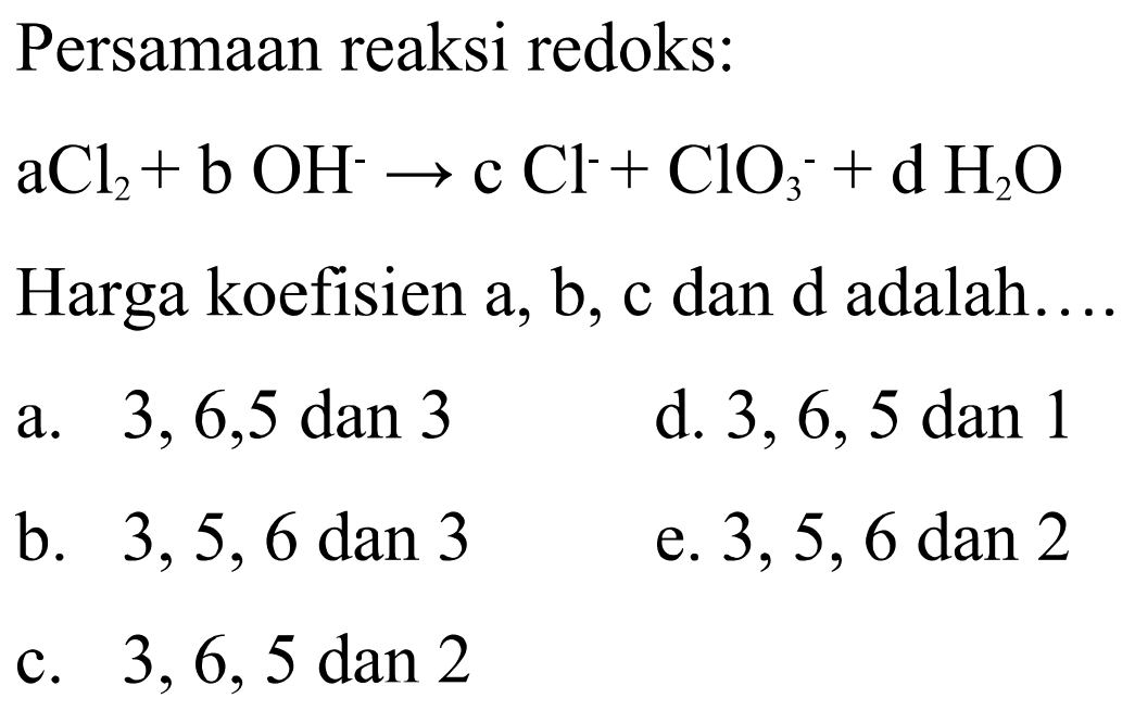 Persamaan reaksi redoks: aCl2+bOH^- -> cCl^- + ClO3^- + dH2O Harga koefisien a, b, c dan d adalah.... 