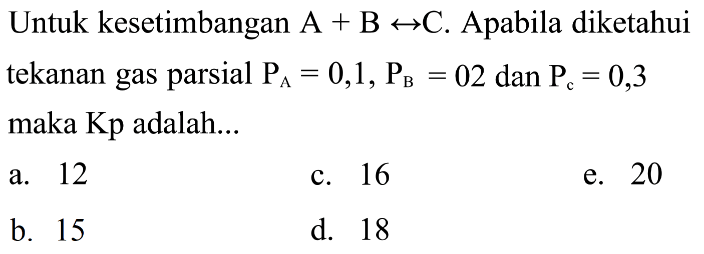 Untuk kesetimbangan A+B <-> C. Apabila diketahui tekanan gas parsial PA=0,1, PB=02 dan PC=0,3 maka Kp adalah...