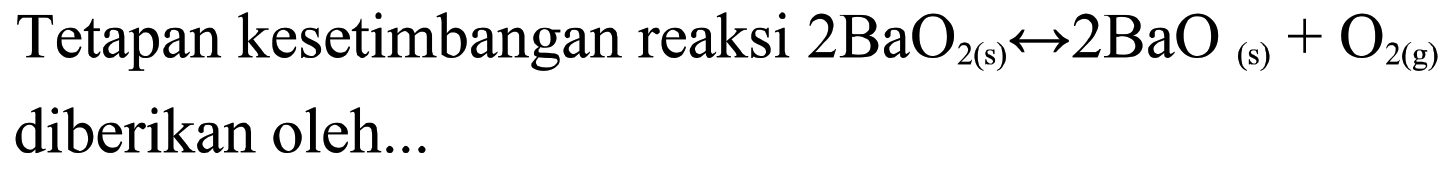 Tetapan kesetimbangan reaksi  2BaO2(s) <=> 2BaO(s)+O2(g) diberikan oleh...