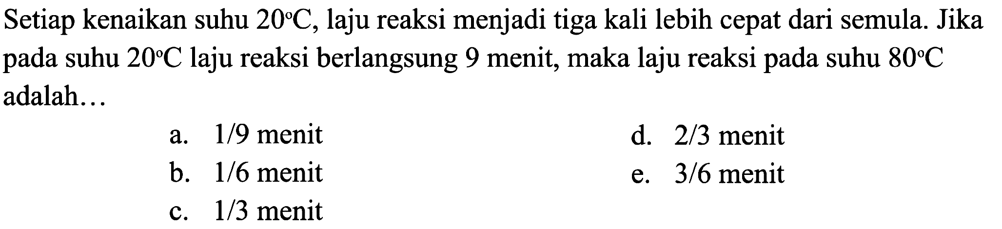 Setiap kenaikan suhu 20 C, laju reaksi menjadi tiga kali lebih cepat dari semula. Jika pada suhu 20 C laju reaksi berlangsung 9 menit, maka laju reaksi pada suhu 80 C adalah... 