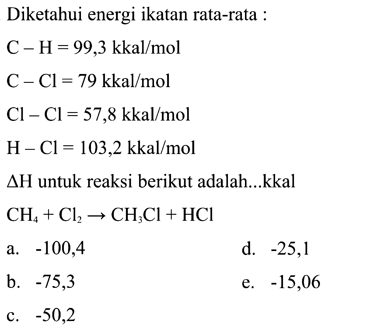 Diketahui energi ikatan rata-rata :C-H=99,3 kkal/mol C-Cl=79 kkal/mol Cl-Cl=57,8 kkal/mol H-Cl=103,2 kkal/mol delta H  untuk reaksi berikut adalah...kkalCH4+Cl2 -> CH3Cl+HCl