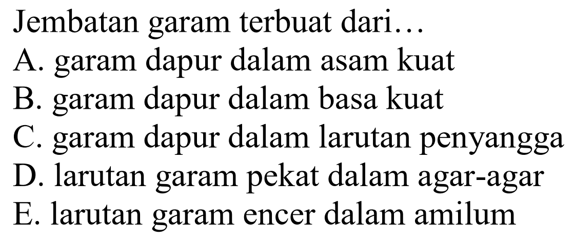 Jembatan garam terbuat dari...
A. garam dapur dalam asam kuat
B. garam dapur dalam basa kuat
C. garam dapur dalam larutan penyangga
D. larutan garam pekat dalam agar-agar
E. larutan garam encer dalam amilum