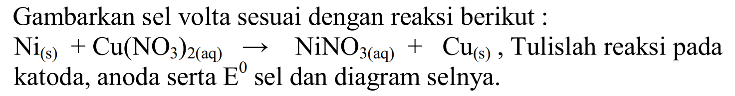 Gambarkan sel volta sesuai dengan reaksi berikut :
 Ni (s)+Cu(NO3)2 (aq) -> NiNO3 (aq)+Cu (s), Tulislah reaksi pada katoda, anoda serta E sel dan diagram selnya.