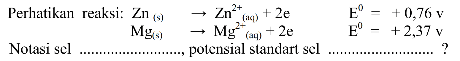 Perhatikan reaksi:  Zn (s) -> Zn^(2+) (aq)+2e   E = +0,76v  
                                    Mg (s) -> Mg^(2+) (aq)+2e  E =+2,37v  
Notasi sel ......................, potensial standart sel ... ... ... ... ... ... ... ... ... . . ... ? 