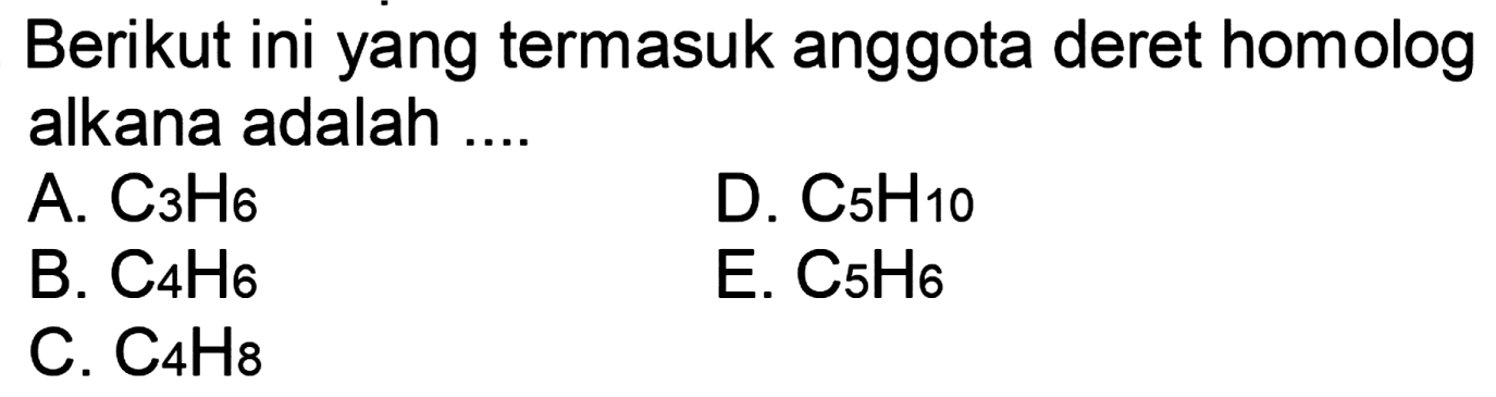 Berikut ini yang termasuk anggota deret homolog alkana adalah 
A. C3H6 D. C5H10 B. C4H6 E. C5H6 C. C4H8