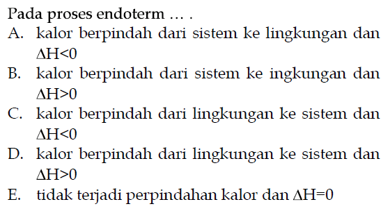 Pada proses endoterm .... A. kalor berpindah dari sistem ke lingkungan dan delta H<0 B. kalor berpindah dari sistem ke ingkungan dan delta H>0 C. kalor berpindah dari lingkungan ke sistem dan delta H<0 D. kalor berpindah dari lingkungan ke sistem dan delta H>0 E. tidak terjadi perpindahan kalor dan segitiga H=0 