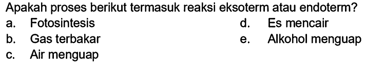 Apakah proses berikut termasuk reaksi eksoterm atau endoterm?
a. Fotosintesis
d. Es mencair
b. Gas terbakar
e. Alkohol menguap
c. Air menguap