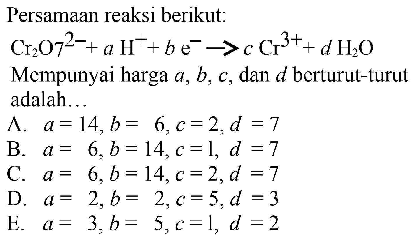 Persamaan reaksi berikut: Cr2O7^(2-) + aH^+ + be^- -> cCr^(3+) + dH2O Mempunyai harga a, b, c, dan d berturut-turut adalah... 