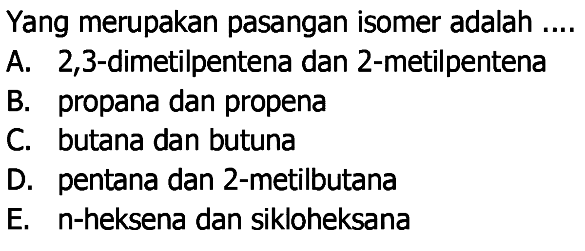 Yang merupakan pasangan isomer adalah 
A. 2,3-dimetilpentena dan 2-metilpentena 
B. propana dan propena 
C. butana dan butuna 
D. pentana dan 2-metilbutana 
E. n-heksena dan sikloheksana 