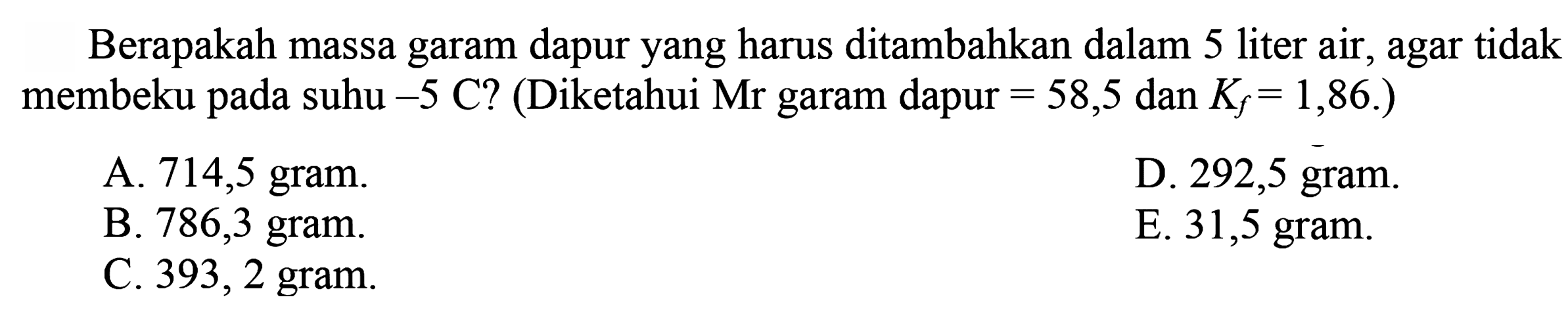 Berapakah massa garam dapur yang harus ditambahkan dalam 5 liter air, agar tidak membeku pada suhu  -5 C? (Diketahui Mr garam dapur=58,5 dan  Kf=1,86)