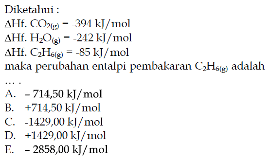 Diketahui: delta Hf. CO2(g)=-394 kJ/mol  delta Hf. H2O(g)=-242 kJ/mol delta Hf. C2H6(g)=-85 kJ/mol maka perubahan entalpi pembakaran C2H6(g) adalah .... 