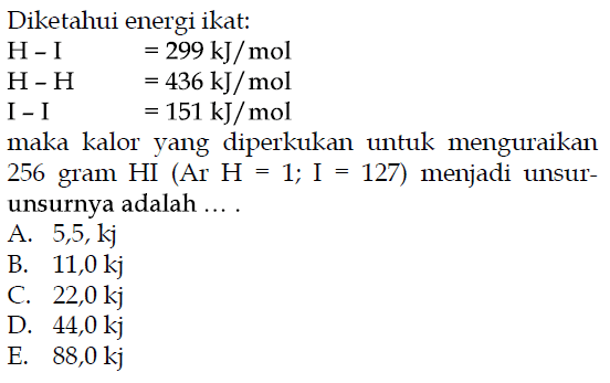 Diketahui energi ikat: H-I=299 kJ/mol H-H=436 kJ/mol I-I=151 kJ/mol maka kalor yang diperkukan untuk menguraikan 256 gram HI (Ar H=1; I=127) menjadi unsur- unsurnya adalah .... 