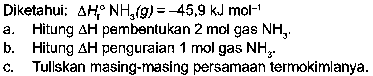 Diketahui: delta Hf NH3 (g) = -45,9 kJ mol^(-1) 
a. Hitung delta H pembentukan 2 mol gas NH3. 
b. Hitung delta H penguraian 1 mol gas NH3. 
c. Tuliskan masing-masing persamaan termokimianya.