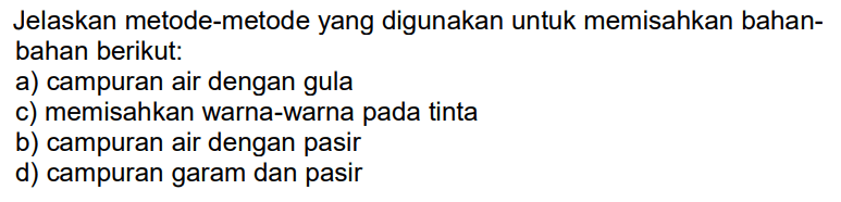 Jelaskan metode-metode yang digunakan untuk memisahkan bahan-bahan berikut:
a) campuran air dengan gula
c) memisahkan warna-warna pada tinta
b) campuran air dengan pasir
d) campuran garam dan pasir