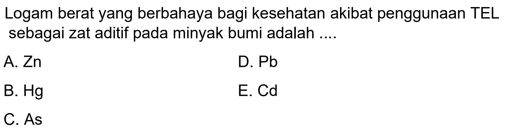 Logam berat yang berbahaya bagi kesehatan akibat penggunaan TEL sebagai zat aditif pada minyak bumi adalah ....A.  Zn D. PbB.  Hg E. CdC. As