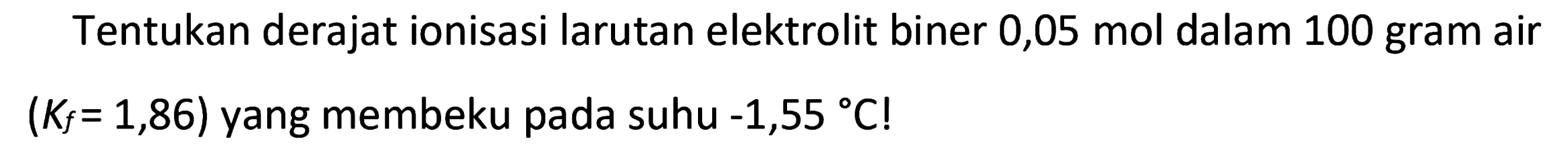 Tentukan derajat ionisasi larutan elektrolit biner 0,05 mol dalam 100 gram air (Kf= 1,86) yang membeku pada suhu -1,55 C!