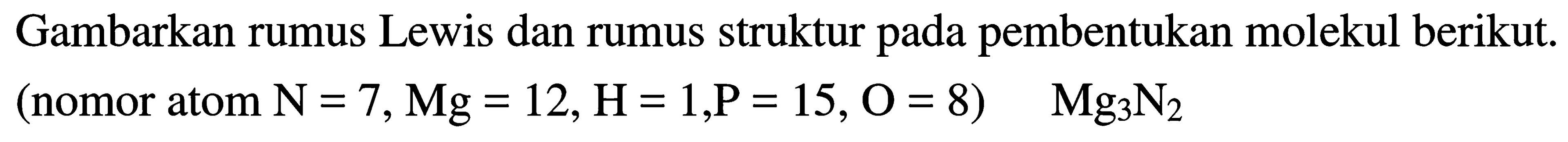 Gambarkan rumus Lewis dan rumus struktur pada pembentukan molekul berikut. (nomor atom N=7, Mg=12, H=1, P=15, O=8) Mg3N2 