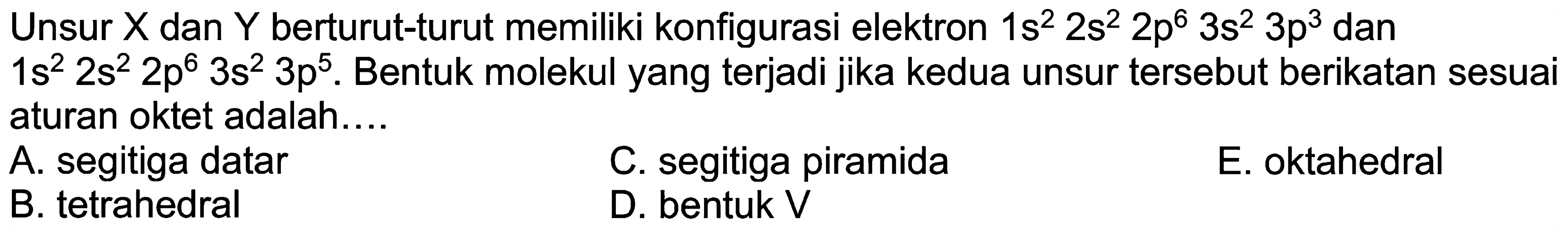 Unsur X dan Y berturut-turut memiliki konfigurasi elektron 1s^2 2s^2 2p^6 3s^2 3p^3 dan1s^2 2s^2 2p^6 3s^2 3p^5. Bentuk molekul yang terjadi jika kedua unsur tersebut berikatan sesuaiaturan oktet adalah.... 