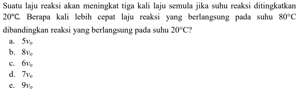 Suatu laju reaksi akan meningkat tiga kali laju semula jika suhu reaksi ditingkatkan  20 C . Berapa kali lebih cepat laju reaksi yang berlangsung pada suhu  80 C  dibandingkan reaksi yang berlangsung pada suhu  20 C  ?