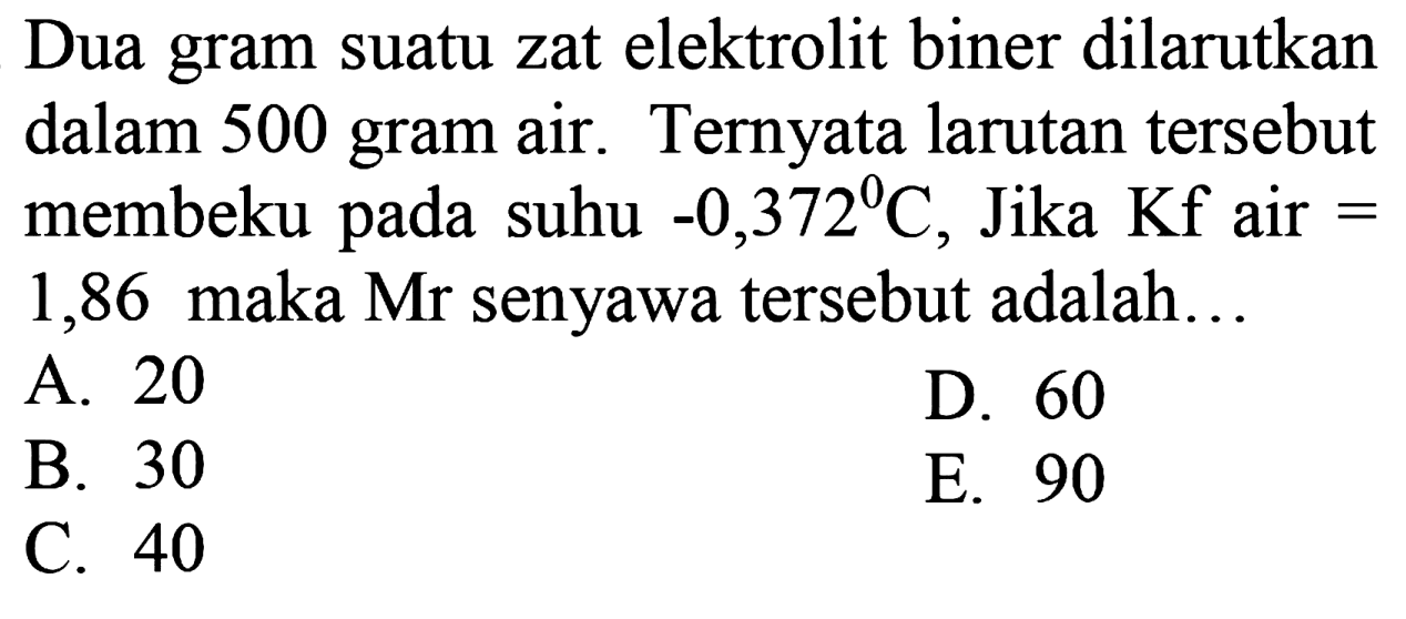 Dua gram suatu zat elektrolit biner dilarutkan dalam 500 gram air.  Ternyata larutan tersebut membeku pada suhu -0,372 C, Jika Kf air = 1,86 maka Mr senyawa tersebut adalah ....