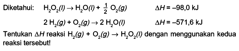 Diketahui: H2O2 (l) -> H2O (l) + 1/2 O2 (g) delta H = -98,0 kJ 
2 H2 (g) + O2 (g) -> 2 H2O (l) delta H= -571,6 kJ 
Tentukan delta H reaksi H2 (g) + O2 (g) -> H2O2 (l) dengan menggunakan kedua reaksi tersebut!