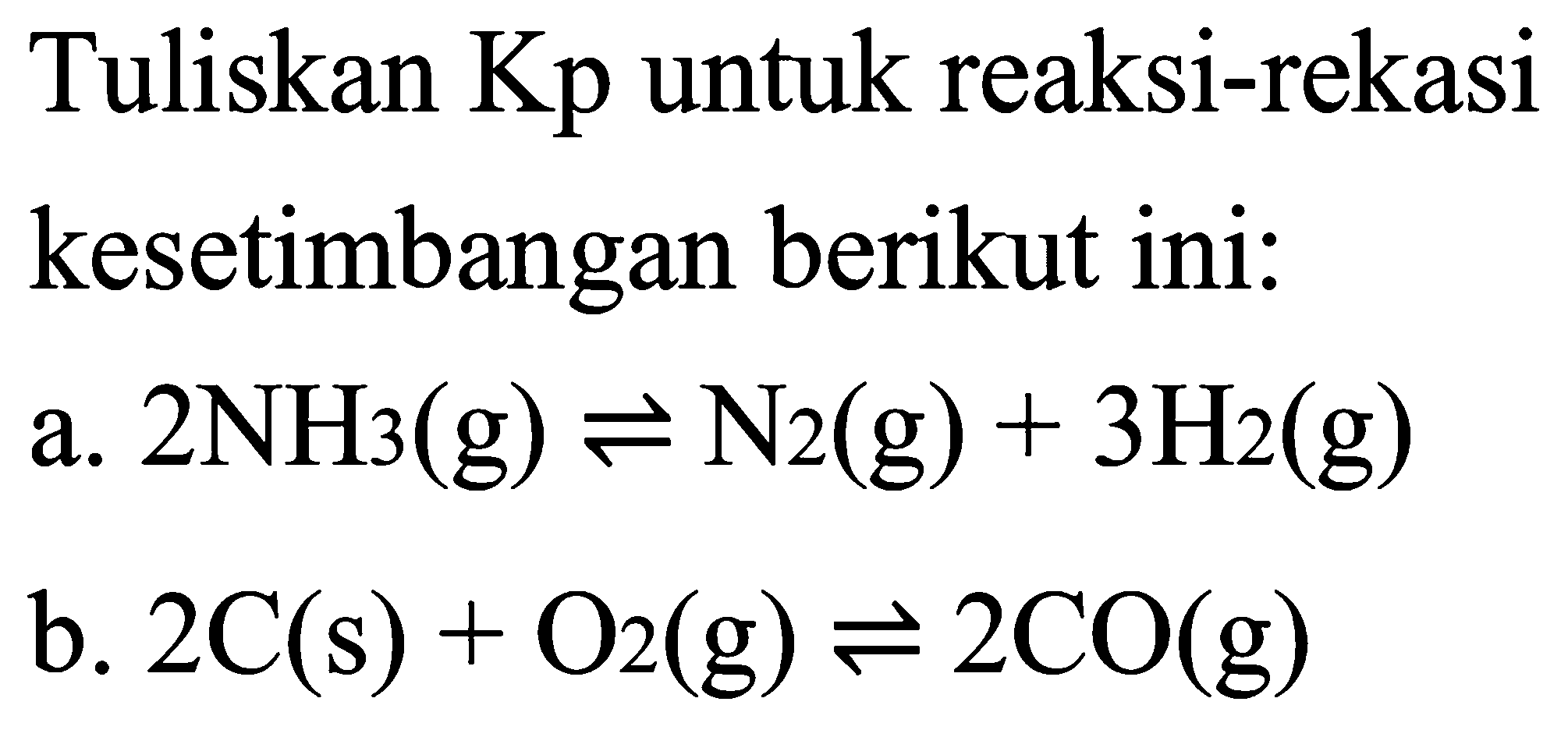 Tuliskan Kp untuk reaksi-rekasi kesetimbangan berikut ini:a.  2 NH3(g) <=> N2(g)+3 H2(g) b.  2 C(s)+O2(g) <=> 2 CO(g) 