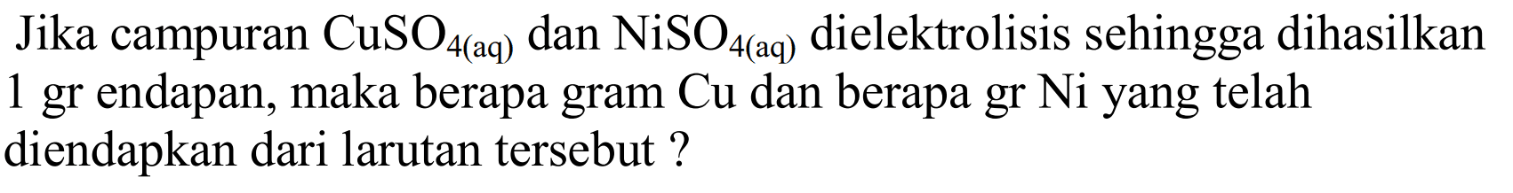 Jika campuran CuSO4(aq)) dan NiSO4(aq) dielektrolisis sehingga dihasilkan 1 gr endapan, maka berapa gram Cu dan berapa gr Ni yang telah diendapkan dari larutan tersebut?