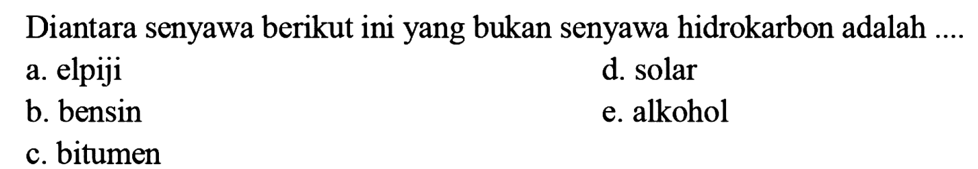 Diantara senyawa berikut ini yang bukan senyawa hidrokarbon adalah ....
a. elpiji
d. solar
b. bensin
e. alkohol
c. bitumen