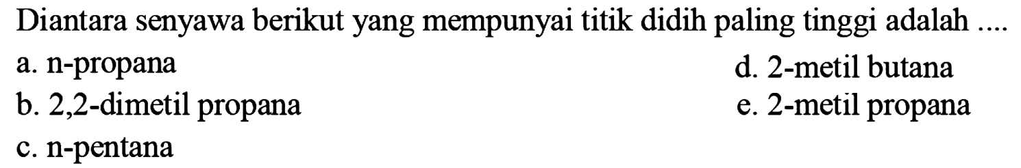 Diantara senyawa berikut yang mempunyai titik didih paling tinggi adalah ....a. n-propana b. 2,2-dimetil propana c. n-pentana d. 2-metil butana e. 2-metil propana 