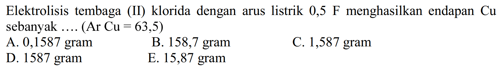 Elektrolisis tembaga (II) klorida dengan arus listrik 0,5 F menghasilkan endapan Cu sebanyak... (Ar Cu = 63,5)