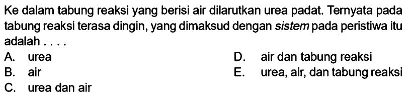 Ke dalam tabung reaksi yang berisi air dilarutkan urea padat. Ternyata pada tabung reaksi terasa dingin, yang dimaksud dengan sistem pada peristiwa itu adalah ....A. ureaD. air dan tabung reaksiB. airE. urea, air, dan tabung reaksiC. urea dan air