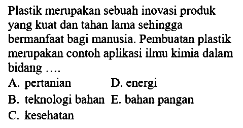 Plastik merupakan sebuah inovasi produk yang kuat dan tahan lama sehingga bermanfaat bagi manusia. Pembuatan plastik merupakan contoh aplikasi ilmu kimia dalam bidang ... 
